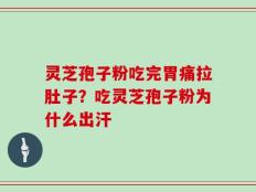 灵芝孢子粉吃完胃痛拉肚子？吃灵芝孢子粉为什么出汗