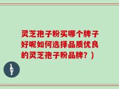 灵芝孢子粉买哪个牌子好呢如何选择品质优良的灵芝孢子粉品牌？)