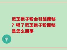 灵芝孢子粉会引起便秘？喝了灵芝孢子粉便秘是怎么回事