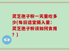 灵芝孢子粉一天量吃多少(每日适宜摄入量：灵芝孢子粉该如何食用？)