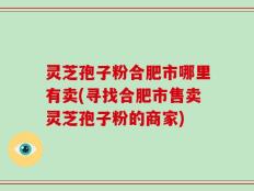 灵芝孢子粉合肥市哪里有卖(寻找合肥市售卖灵芝孢子粉的商家)