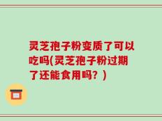 灵芝孢子粉变质了可以吃吗(灵芝孢子粉过期了还能食用吗？)