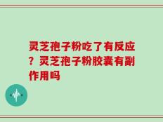 灵芝孢子粉吃了有反应？灵芝孢子粉胶囊有副作用吗
