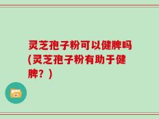 灵芝孢子粉可以健脾吗(灵芝孢子粉有助于健脾？)