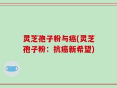 灵芝孢子粉与癌(灵芝孢子粉：抗癌新希望)