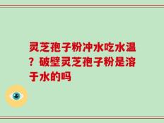 灵芝孢子粉冲水吃水温？破壁灵芝孢子粉是溶于水的吗