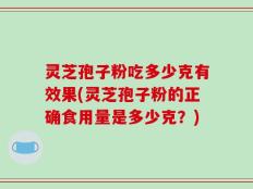 灵芝孢子粉吃多少克有效果(灵芝孢子粉的正确食用量是多少克？)