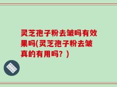 灵芝孢子粉去皱吗有效果吗(灵芝孢子粉去皱真的有用吗？)