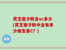 灵芝孢子粉含vc多少(灵芝孢子粉中含有多少维生素C？)
