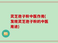 灵芝孢子粉中医作用(发现灵芝孢子粉的中医用途)