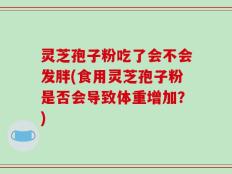 灵芝孢子粉吃了会不会发胖(食用灵芝孢子粉是否会导致体重增加？)