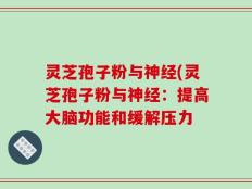 灵芝孢子粉与神经(灵芝孢子粉与神经：提高大脑功能和缓解压力