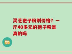 灵芝孢子粉剂价格？一斤40多元的孢子粉是真的吗