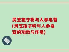 灵芝孢子粉与人参皂苷(灵芝孢子粉与人参皂苷的功效与作用)