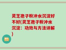 灵芝孢子粉冲水沉淀好不好(灵芝孢子粉冲水沉淀：功效与方法详解)