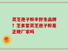 灵芝孢子粉半野生品牌？芝素堂灵芝孢子粉是正规厂家吗
