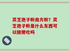 灵芝孢子粉南方粉？灵芝孢子粉是什么东西可以随便吃吗