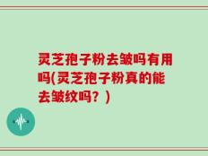 灵芝孢子粉去皱吗有用吗(灵芝孢子粉真的能去皱纹吗？)