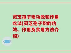 灵芝孢子粉功效和作用吃法(灵芝孢子粉的功效、作用及食用方法介绍)