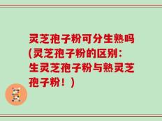灵芝孢子粉可分生熟吗(灵芝孢子粉的区别：生灵芝孢子粉与熟灵芝孢子粉！)