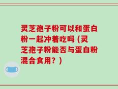 灵芝孢子粉可以和蛋白粉一起冲着吃吗 (灵芝孢子粉能否与蛋白粉混合食用？)