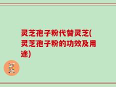灵芝孢子粉代替灵芝(灵芝孢子粉的功效及用途)