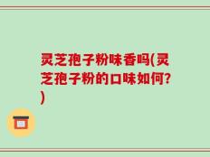 灵芝孢子粉味香吗(灵芝孢子粉的口味如何？)