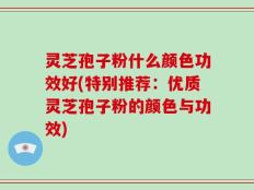灵芝孢子粉什么颜色功效好(特别推荐：优质灵芝孢子粉的颜色与功效)