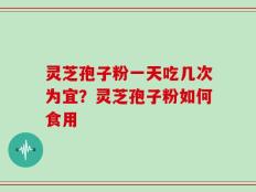 灵芝孢子粉一天吃几次为宜？灵芝孢子粉如何食用