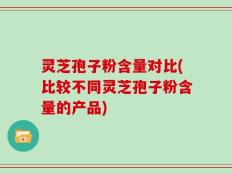 灵芝孢子粉含量对比(比较不同灵芝孢子粉含量的产品)