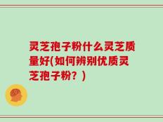 灵芝孢子粉什么灵芝质量好(如何辨别优质灵芝孢子粉？)