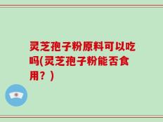 灵芝孢子粉原料可以吃吗(灵芝孢子粉能否食用？)