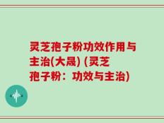 灵芝孢子粉功效作用与主治(大晟) (灵芝孢子粉：功效与主治)