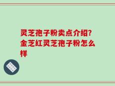 灵芝孢子粉卖点介绍？金芝红灵芝孢子粉怎么样