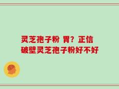 灵芝孢子粉 胃？正信破壁灵芝孢子粉好不好