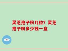 灵芝孢子粉几粒？灵芝孢子粉多少钱一盒