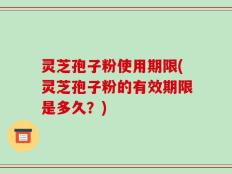 灵芝孢子粉使用期限(灵芝孢子粉的有效期限是多久？)