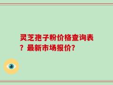 灵芝孢子粉价格查询表？最新市场报价？