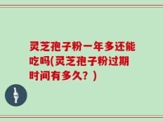 灵芝孢子粉一年多还能吃吗(灵芝孢子粉过期时间有多久？)