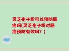灵芝孢子粉可以预防肠癌吗(灵芝孢子粉对肠癌预防有效吗？)