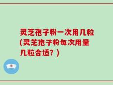 灵芝孢子粉一次用几粒(灵芝孢子粉每次用量几粒合适？)