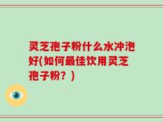 灵芝孢子粉什么水冲泡好(如何最佳饮用灵芝孢子粉？)