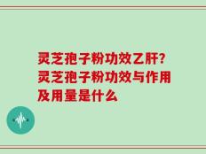 灵芝孢子粉功效乙肝？灵芝孢子粉功效与作用及用量是什么