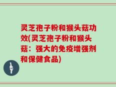 灵芝孢子粉和猴头菇功效(灵芝孢子粉和猴头菇：强大的免疫增强剂和保健食品)