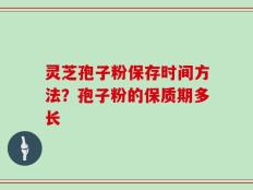 灵芝孢子粉保存时间方法？孢子粉的保质期多长