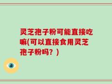 灵芝孢子粉可能直接吃嘛(可以直接食用灵芝孢子粉吗？)