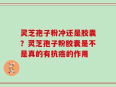 灵芝孢子粉冲还是胶囊？灵芝孢子粉胶囊是不是真的有抗癌的作用