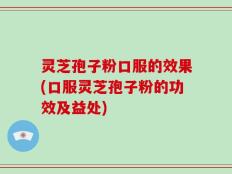 灵芝孢子粉口服的效果(口服灵芝孢子粉的功效及益处)