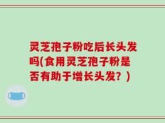 灵芝孢子粉吃后长头发吗(食用灵芝孢子粉是否有助于增长头发？)