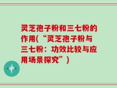 灵芝孢子粉和三七粉的作用(“灵芝孢子粉与三七粉：功效比较与应用场景探究”)